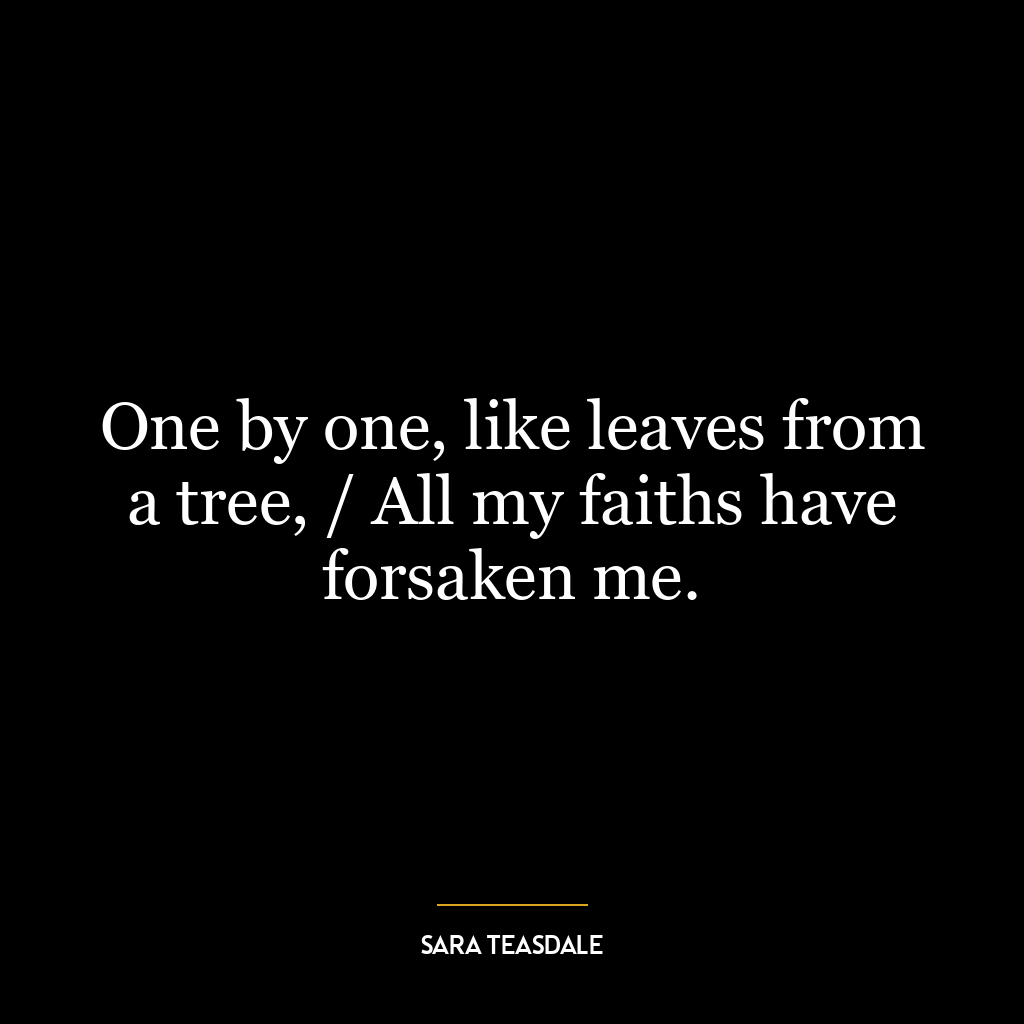 One by one, like leaves from a tree, / All my faiths have forsaken me.