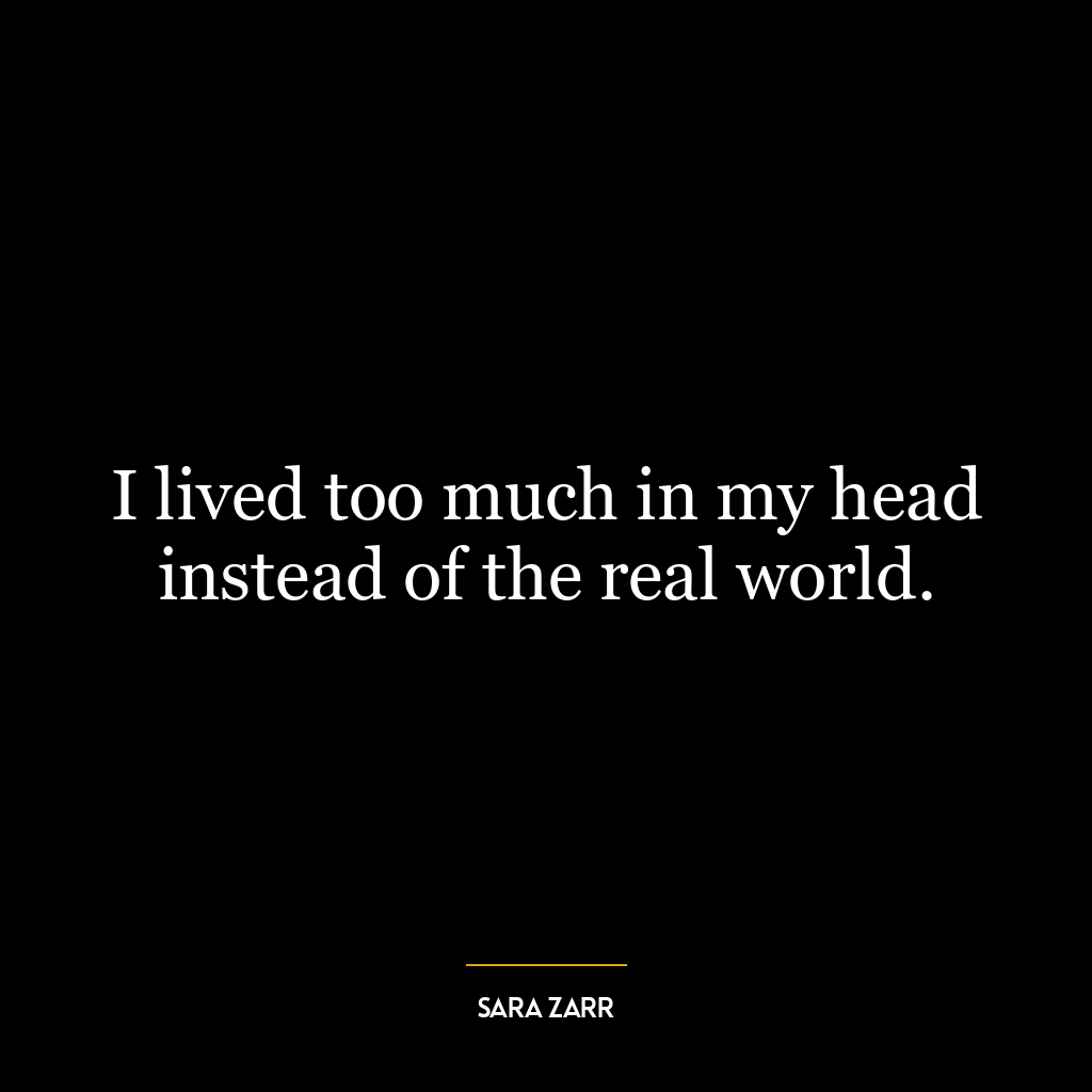 I lived too much in my head instead of the real world.