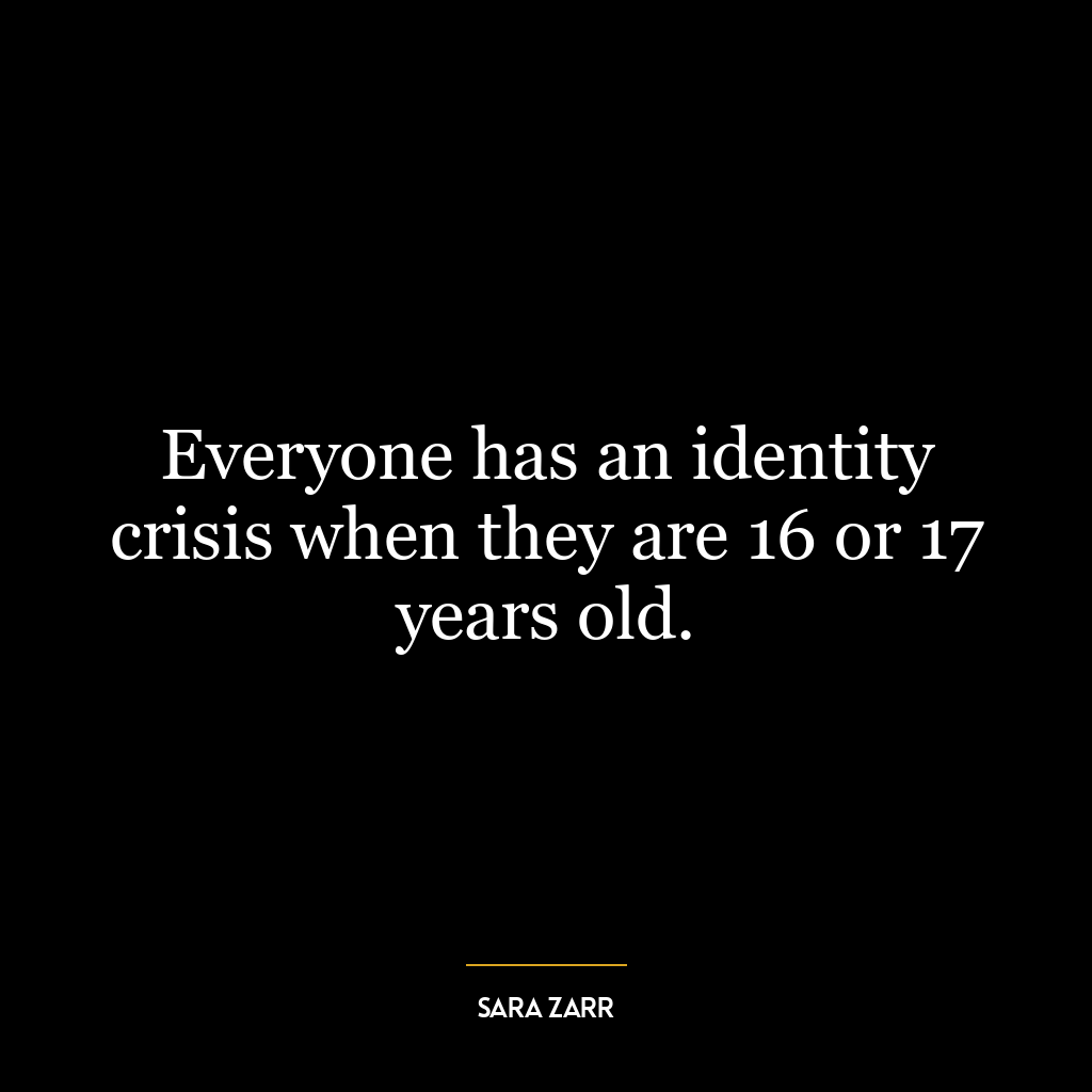 Everyone has an identity crisis when they are 16 or 17 years old.