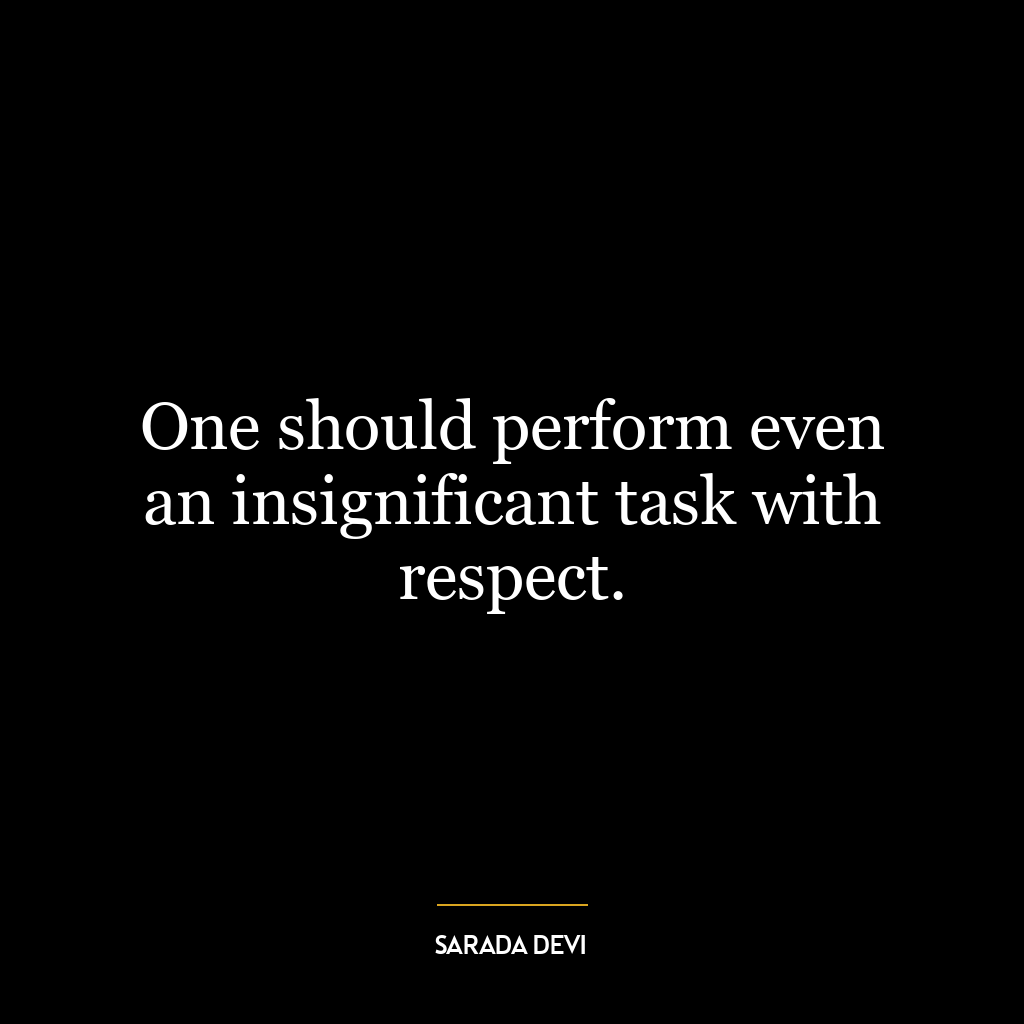 One should perform even an insignificant task with respect.