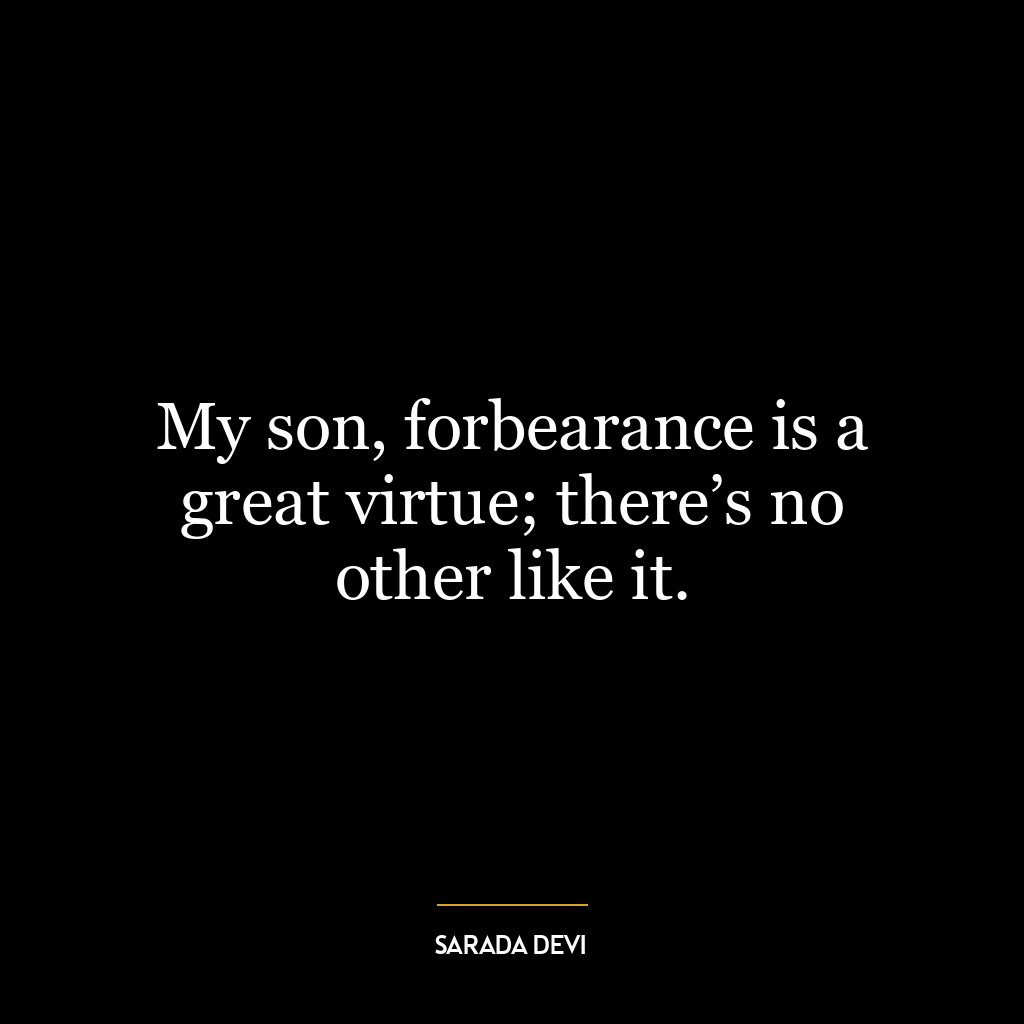 My son, forbearance is a great virtue; there’s no other like it.