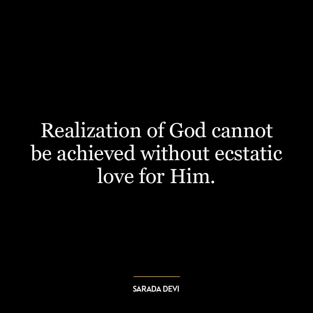 Realization of God cannot be achieved without ecstatic love for Him.