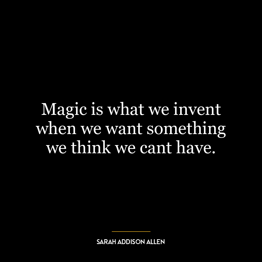 Magic is what we invent when we want something we think we cant have.