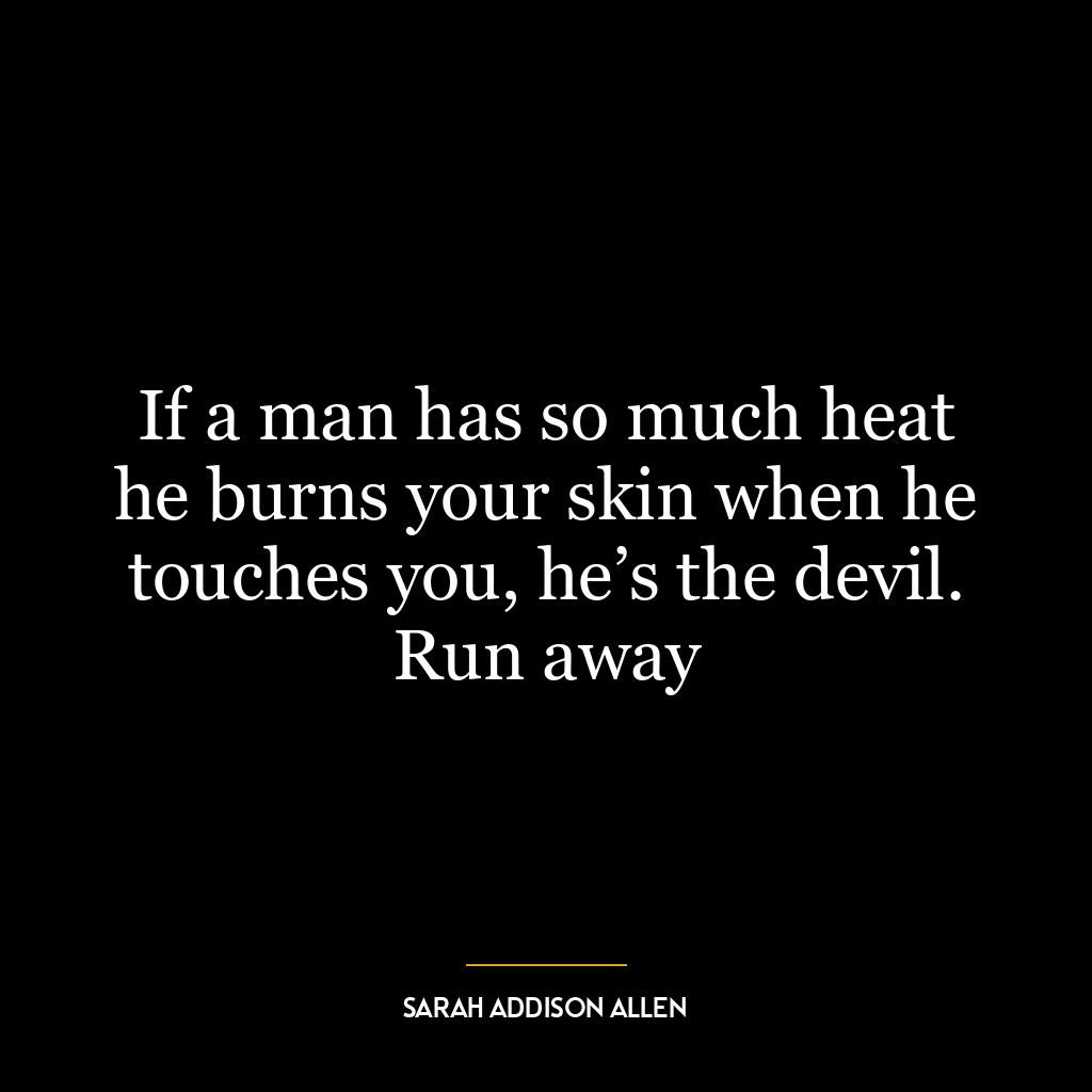 If a man has so much heat he burns your skin when he touches you, he’s the devil. Run away