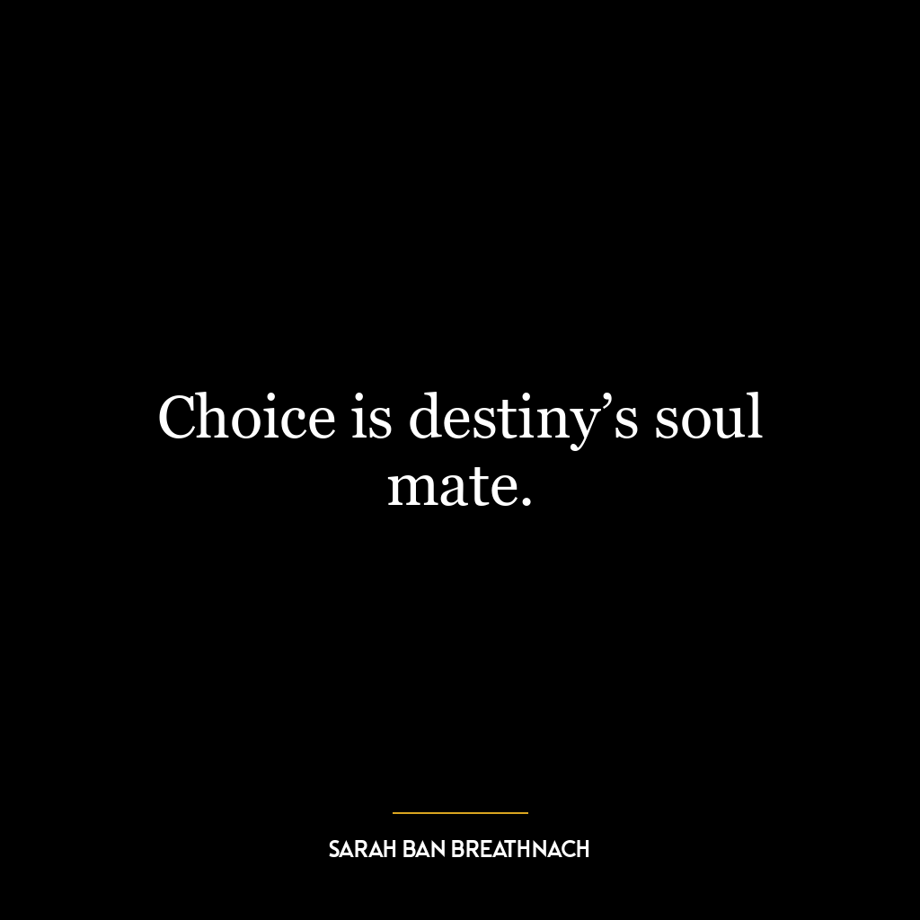 Choice is destiny’s soul mate.