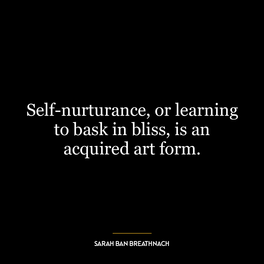 Self-nurturance, or learning to bask in bliss, is an acquired art form.