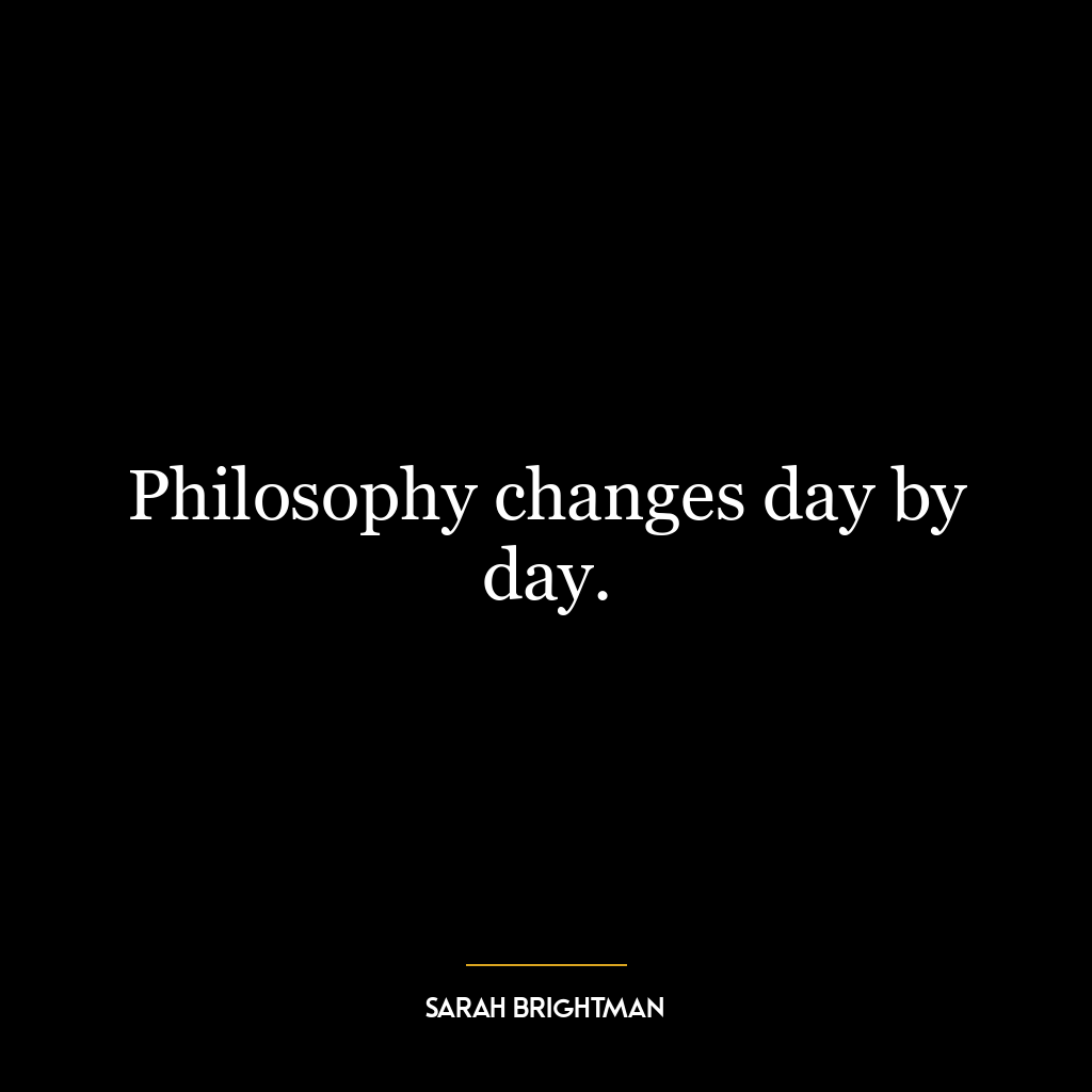 Philosophy changes day by day.