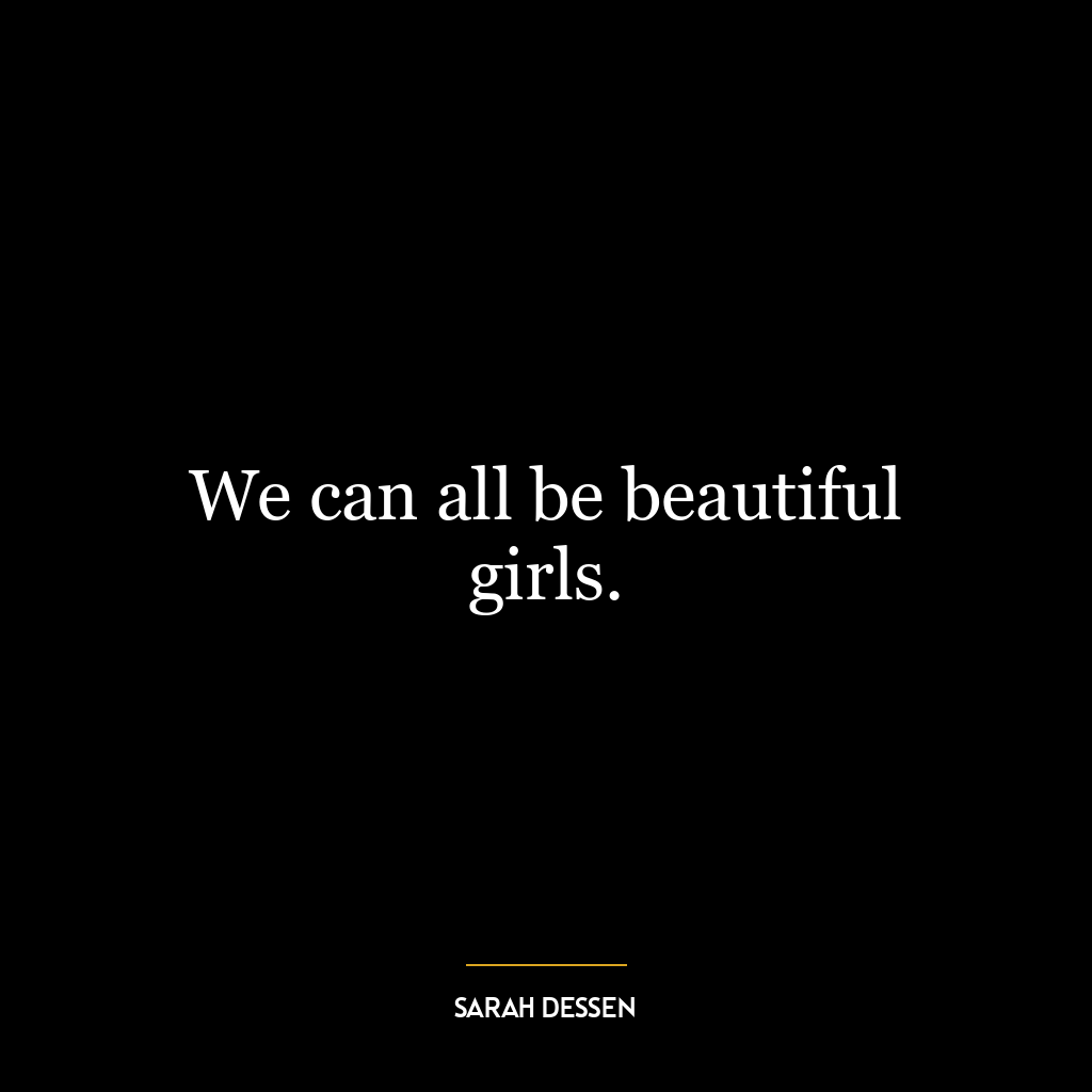 We can all be beautiful girls.