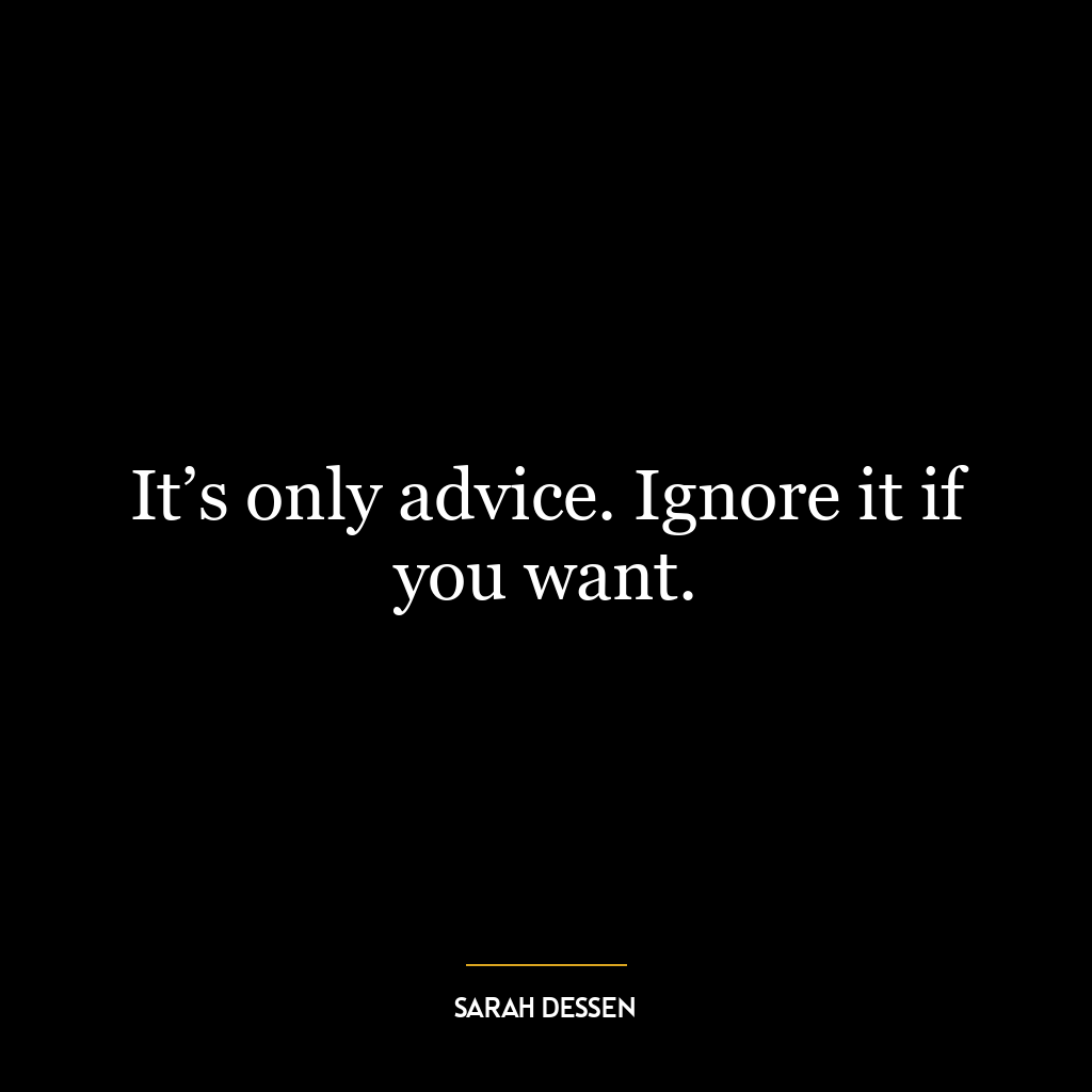 It’s only advice. Ignore it if you want.