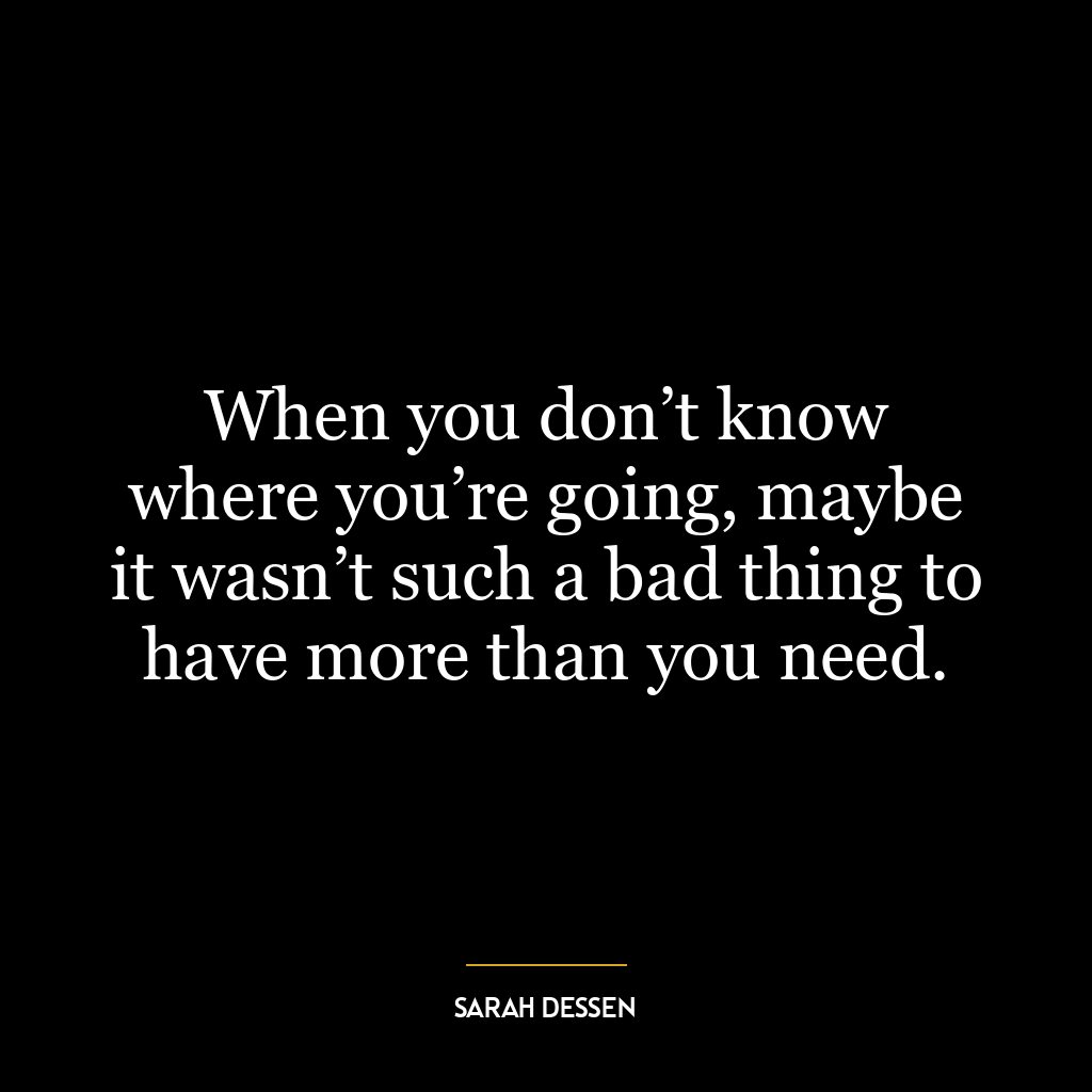 When you don’t know where you’re going, maybe it wasn’t such a bad thing to have more than you need.