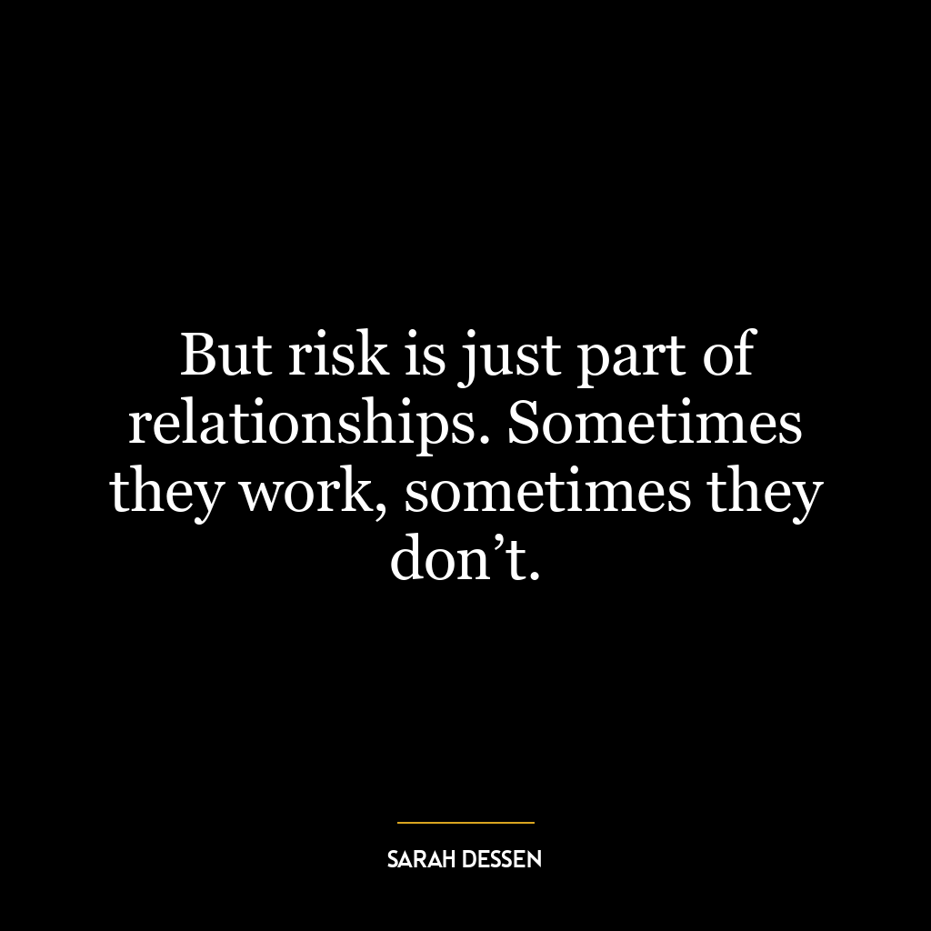 But risk is just part of relationships. Sometimes they work, sometimes they don’t.