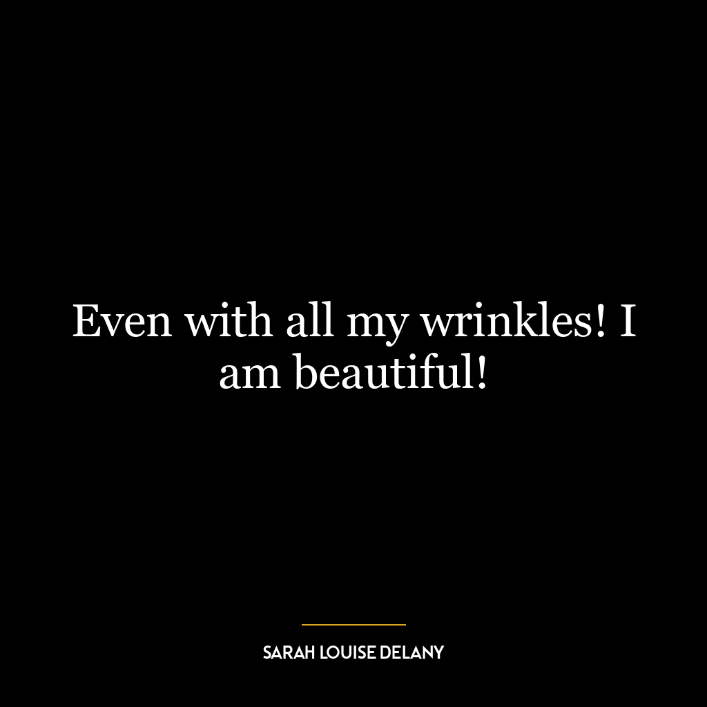 Even with all my wrinkles! I am beautiful!