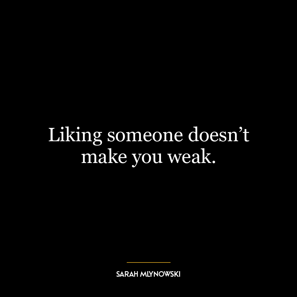 Liking someone doesn’t make you weak.