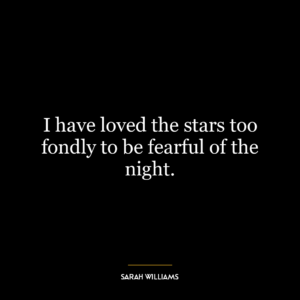 I have loved the stars too fondly to be fearful of the night.