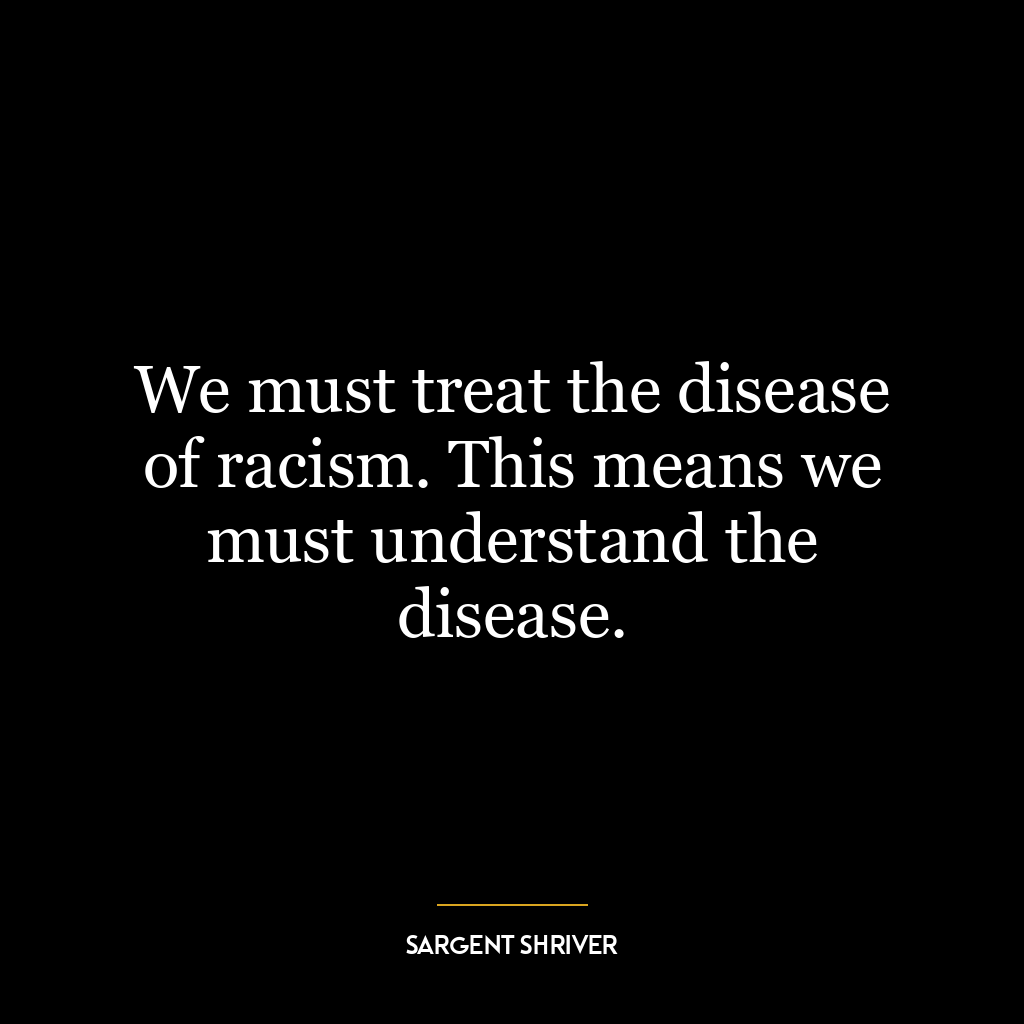 We must treat the disease of racism. This means we must understand the disease.