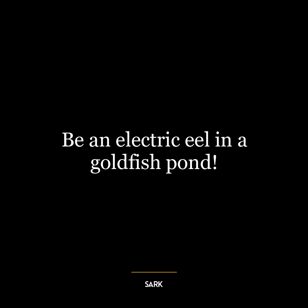 Be an electric eel in a goldfish pond!