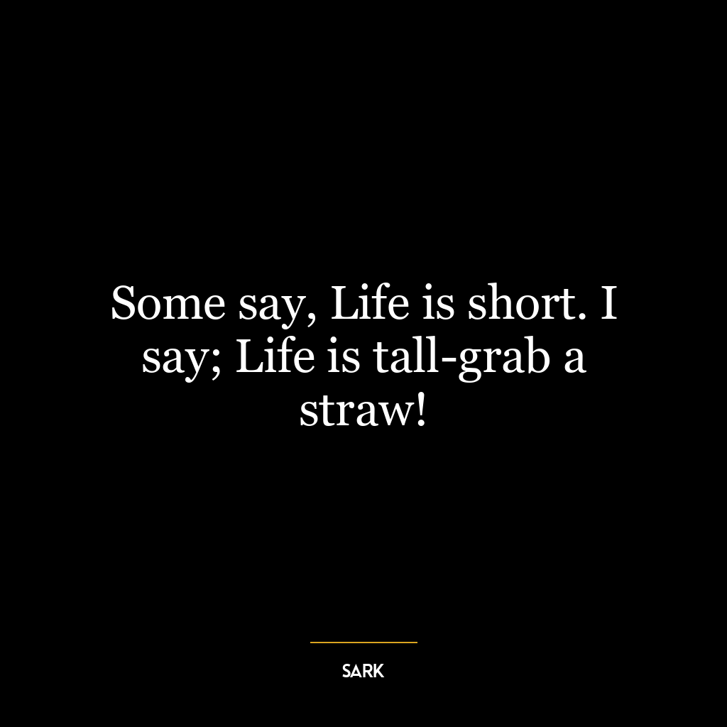 Some say, Life is short. I say; Life is tall-grab a straw!