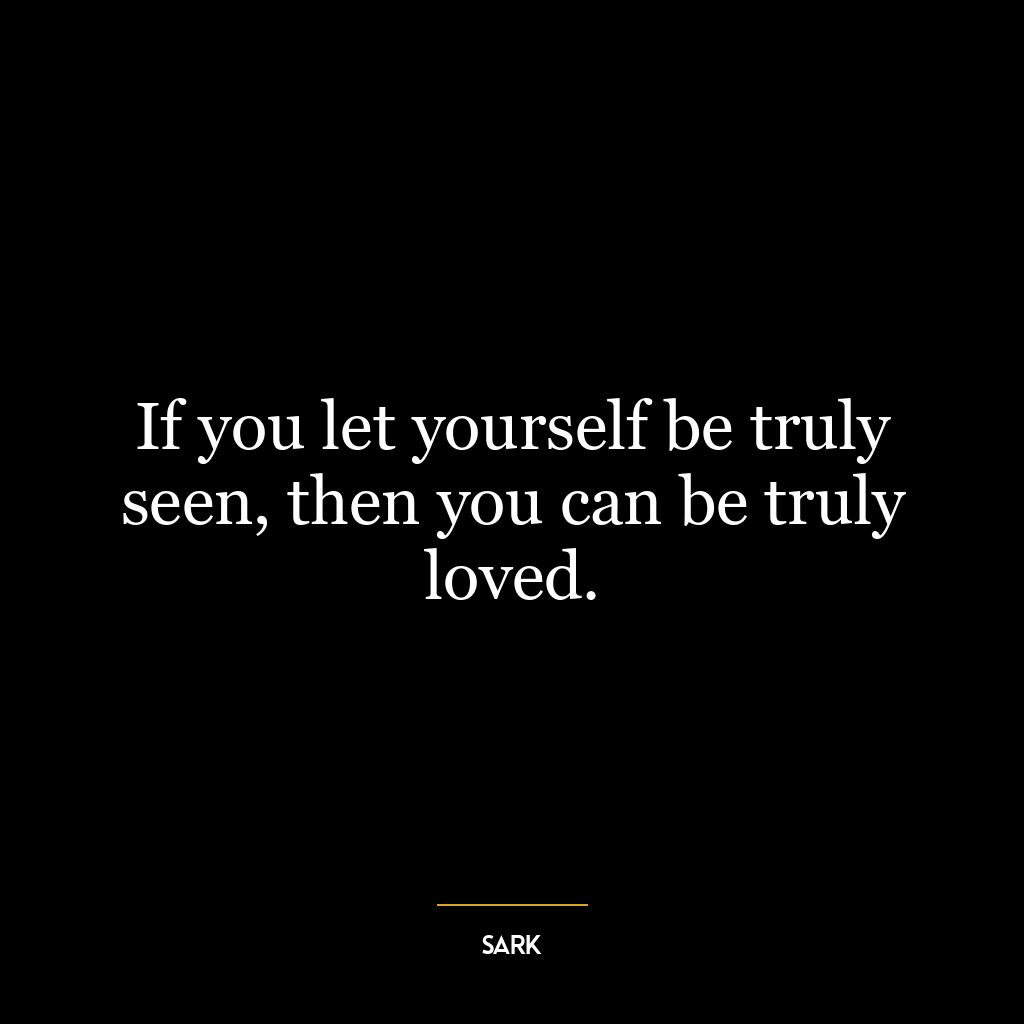 If you let yourself be truly seen, then you can be truly loved.