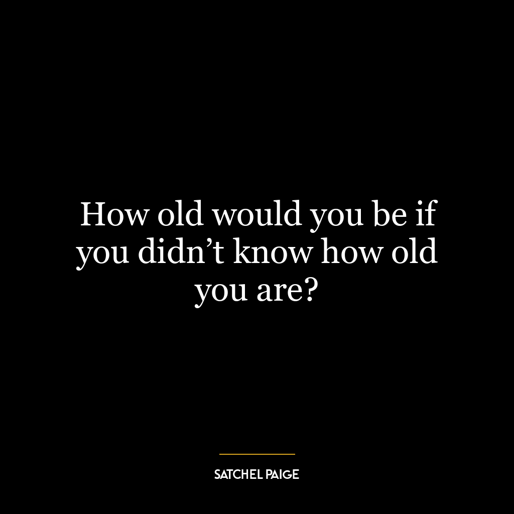 How old would you be if you didn’t know how old you are?