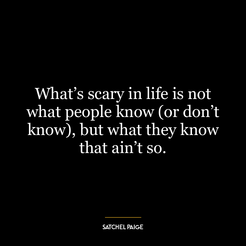 What’s scary in life is not what people know (or don’t know), but what they know that ain’t so.