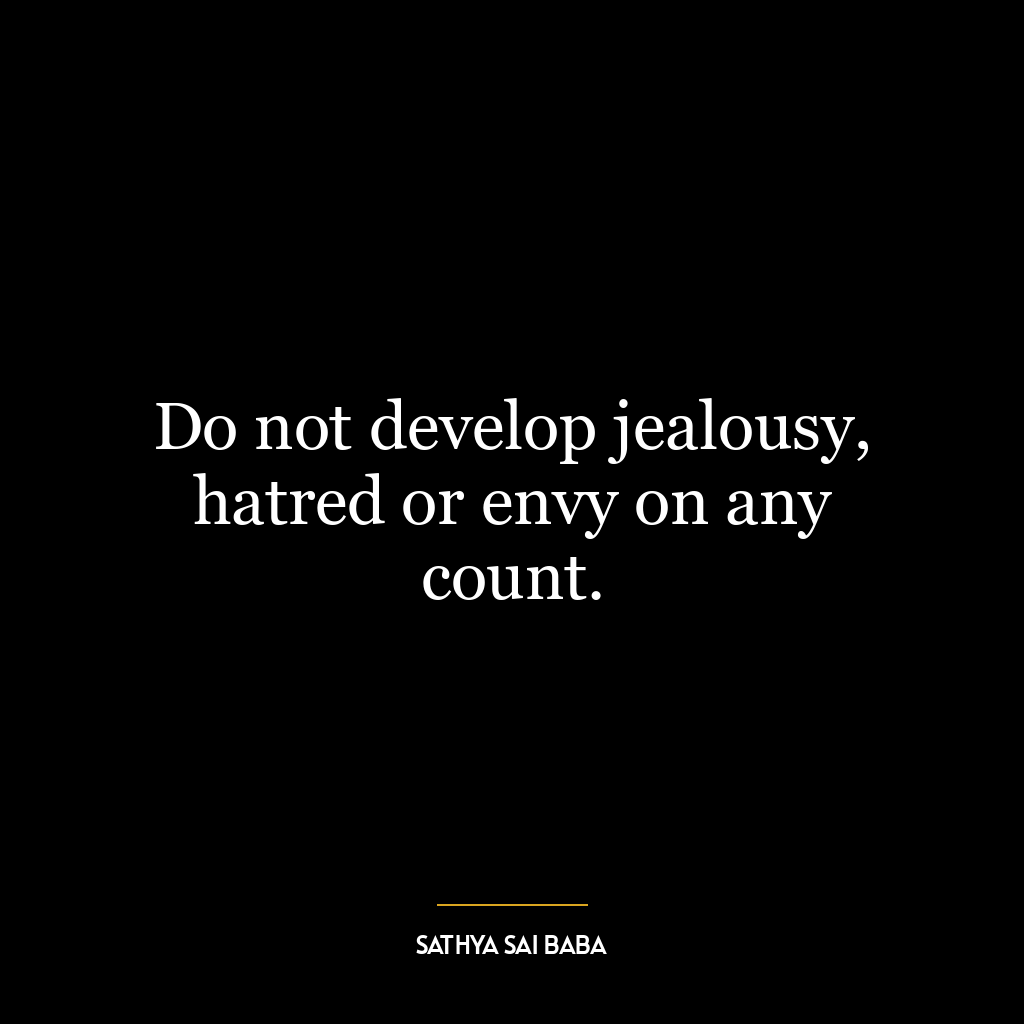 Do not develop jealousy, hatred or envy on any count.