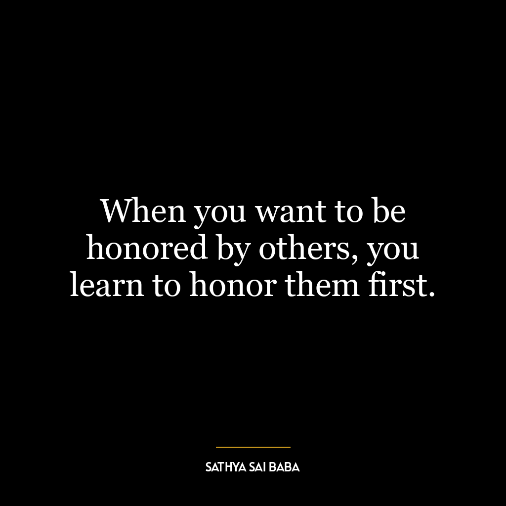 When you want to be honored by others, you learn to honor them first.