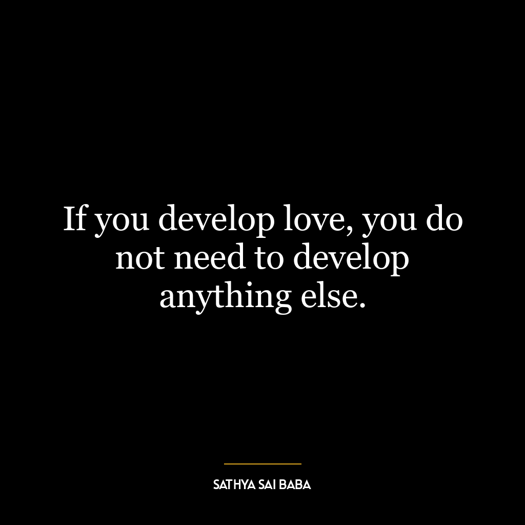 If you develop love, you do not need to develop anything else.