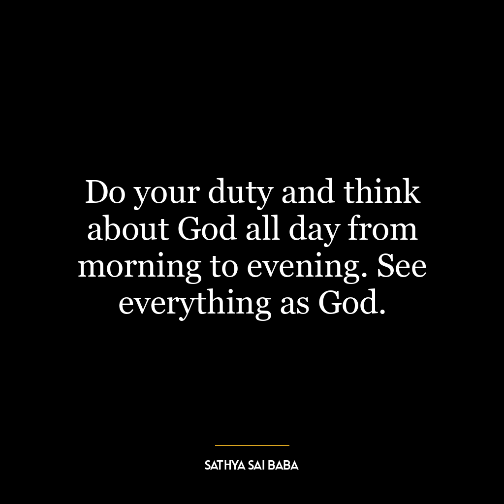 Do your duty and think about God all day from morning to evening. See everything as God.