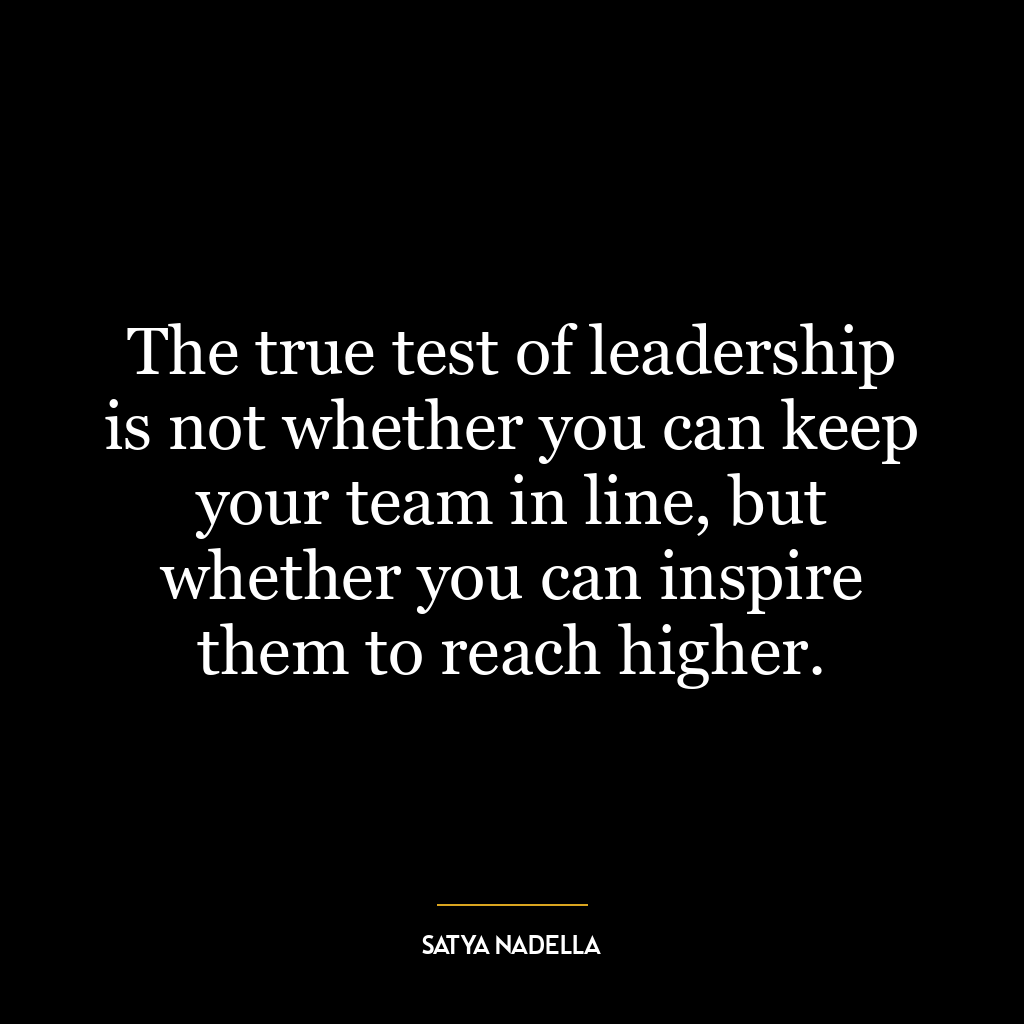 The true test of leadership is not whether you can keep your team in line, but whether you can inspire them to reach higher.