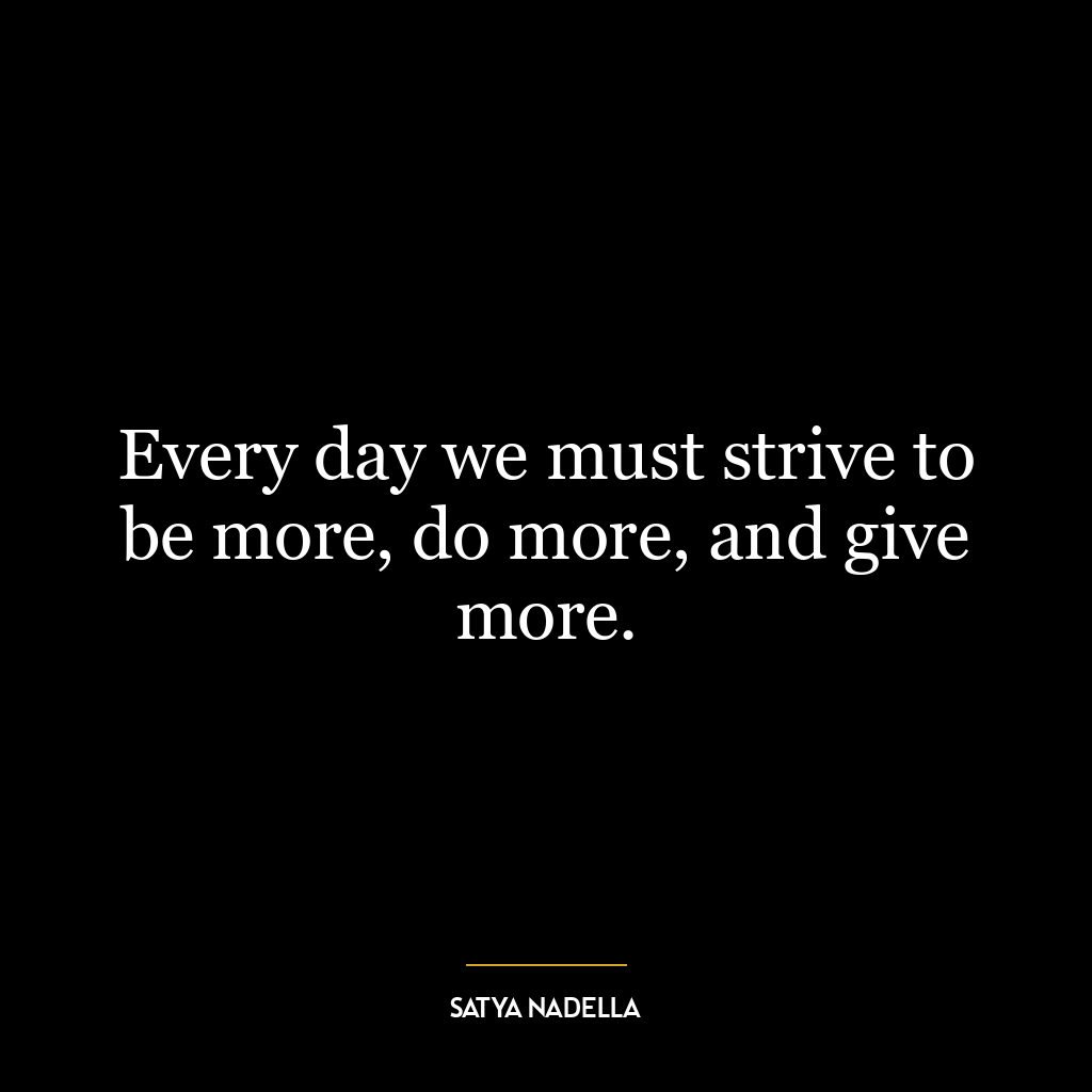 Every day we must strive to be more, do more, and give more.