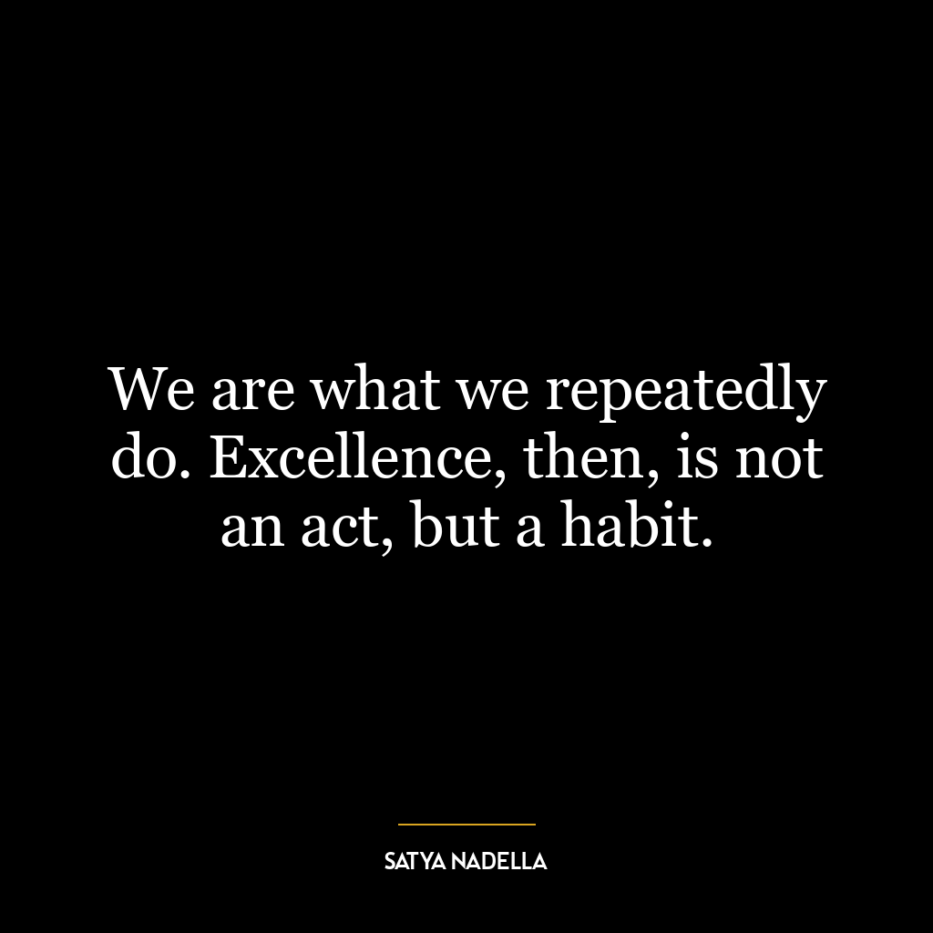 We are what we repeatedly do. Excellence, then, is not an act, but a habit.