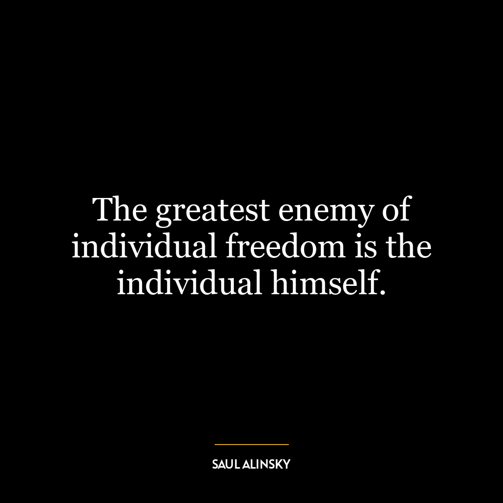 The greatest enemy of individual freedom is the individual himself.