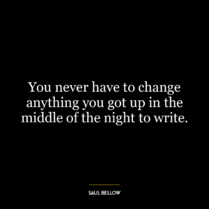 You never have to change anything you got up in the middle of the night to write.