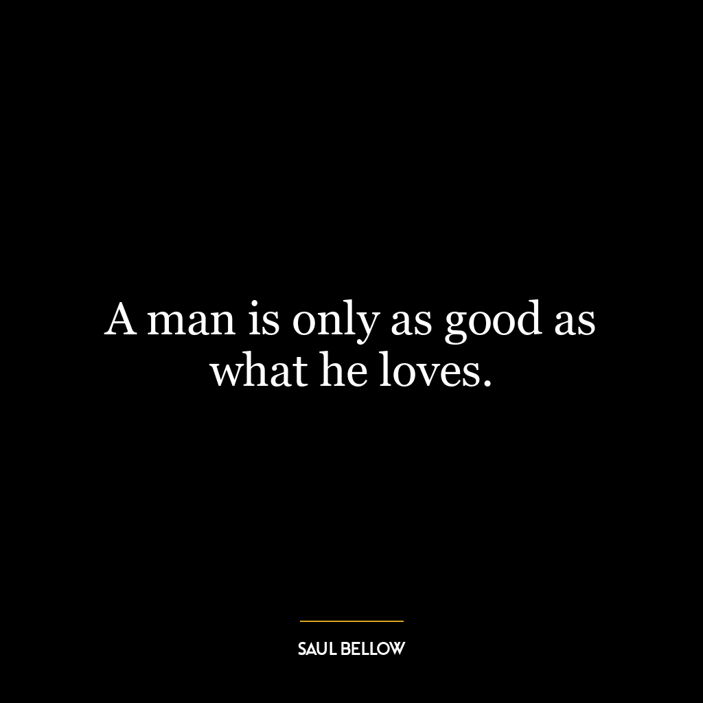 A man is only as good as what he loves.