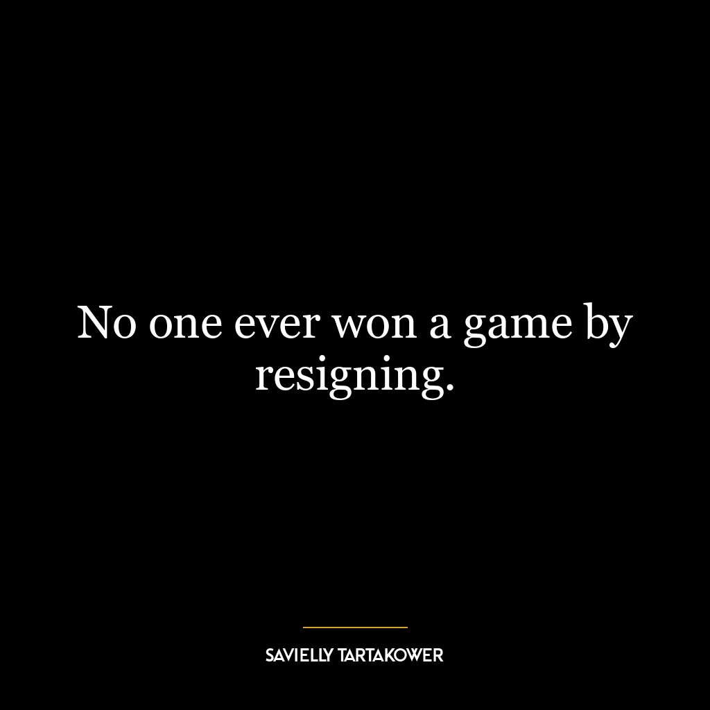 No one ever won a game by resigning.