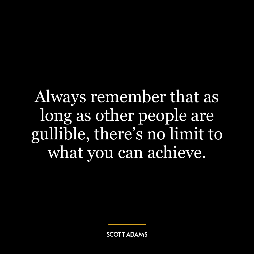 Always remember that as long as other people are gullible, there’s no limit to what you can achieve.