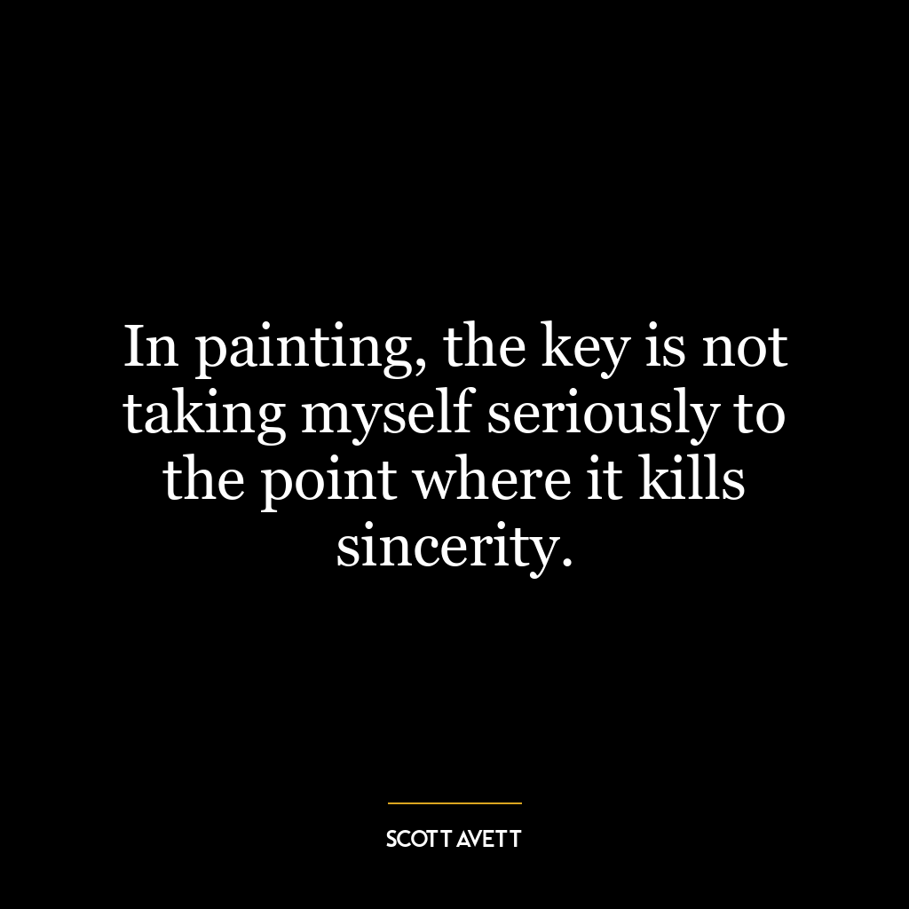 In painting, the key is not taking myself seriously to the point where it kills sincerity.