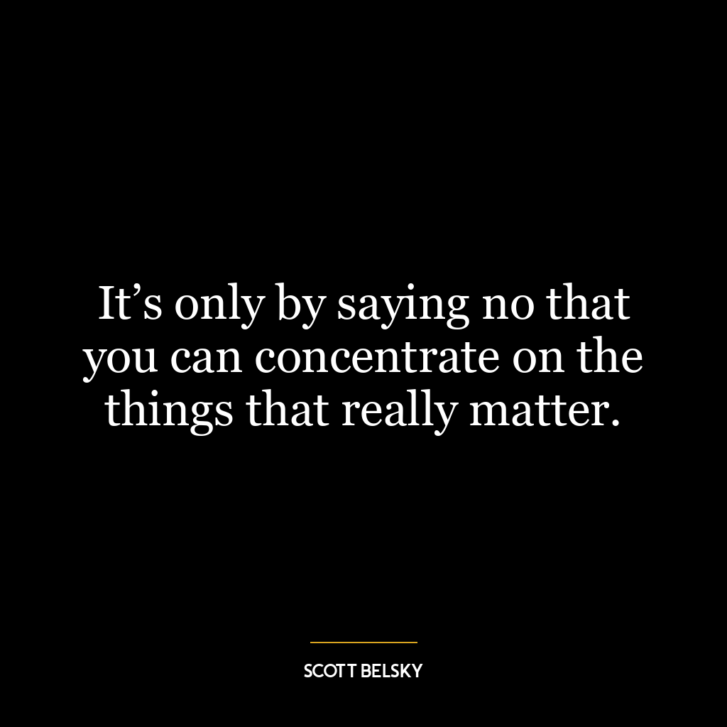 It’s only by saying no that you can concentrate on the things that really matter.