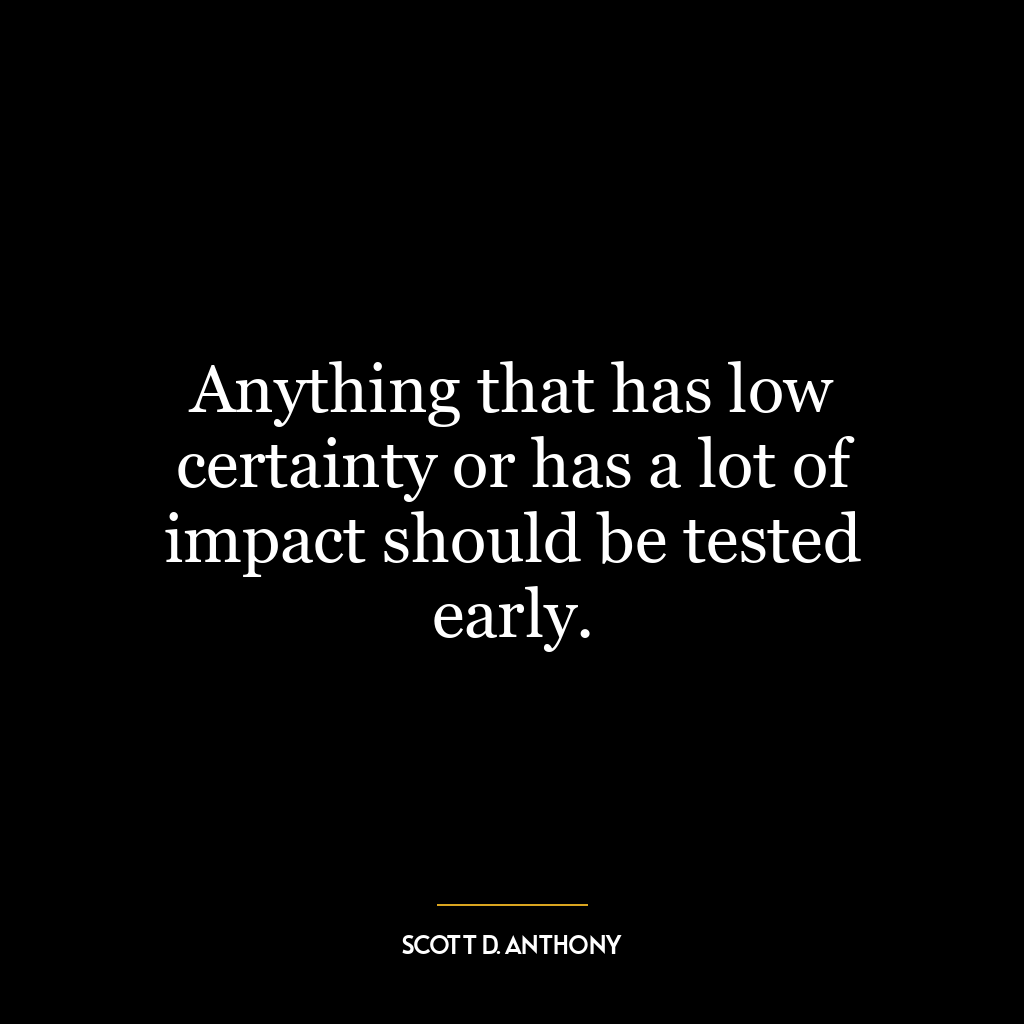 Anything that has low certainty or has a lot of impact should be tested early.