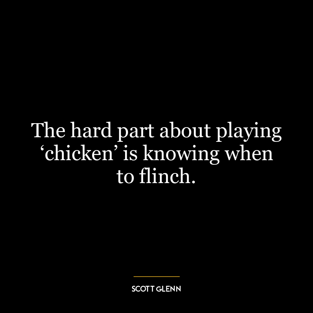 The hard part about playing ‘chicken’ is knowing when to flinch.