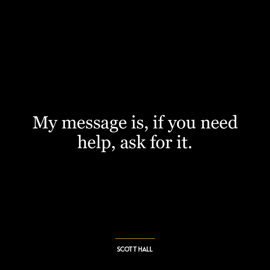 My message is, if you need help, ask for it.