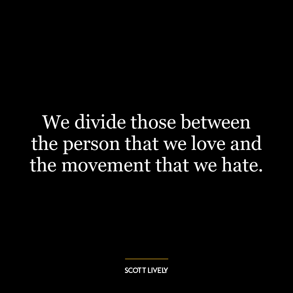 We divide those between the person that we love and the movement that we hate.