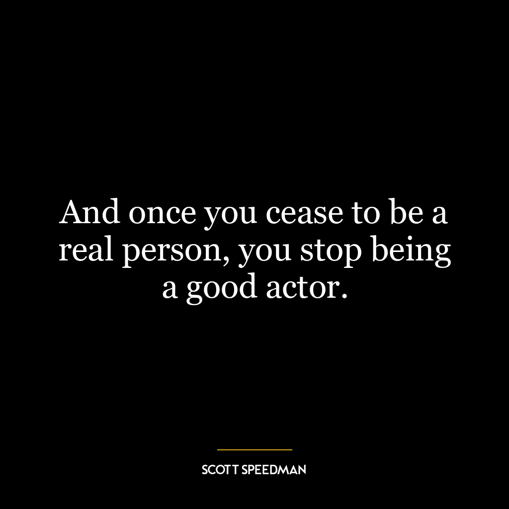 And once you cease to be a real person, you stop being a good actor.