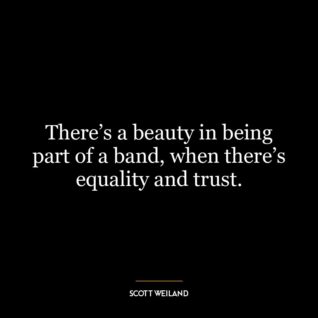 There’s a beauty in being part of a band, when there’s equality and trust.