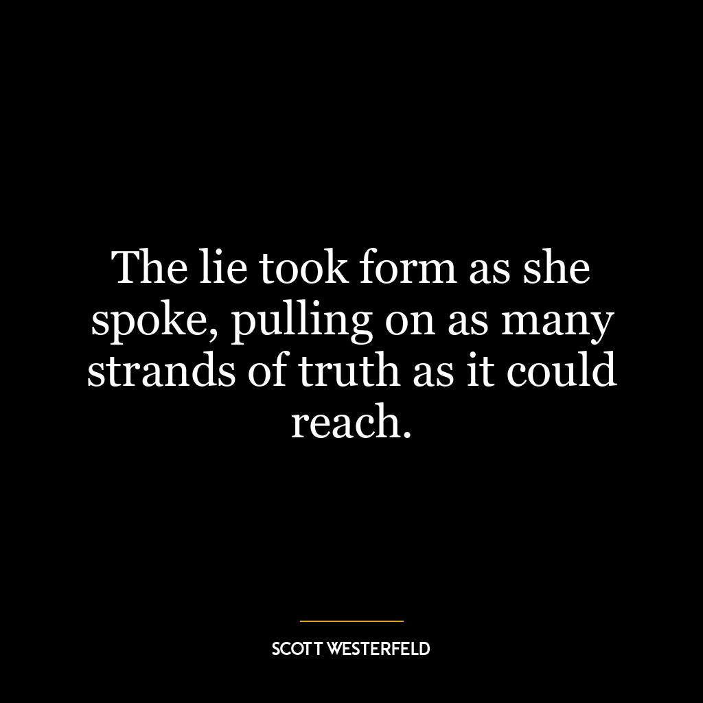 The lie took form as she spoke, pulling on as many strands of truth as it could reach.