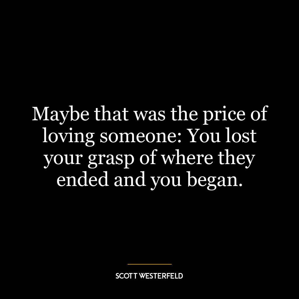 Maybe that was the price of loving someone: You lost your grasp of where they ended and you began.