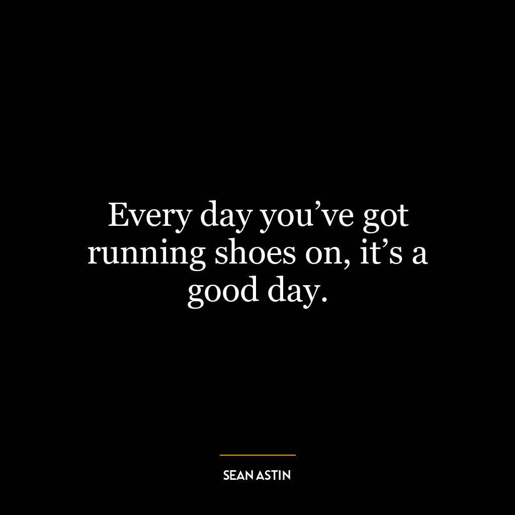 Every day you’ve got running shoes on, it’s a good day.