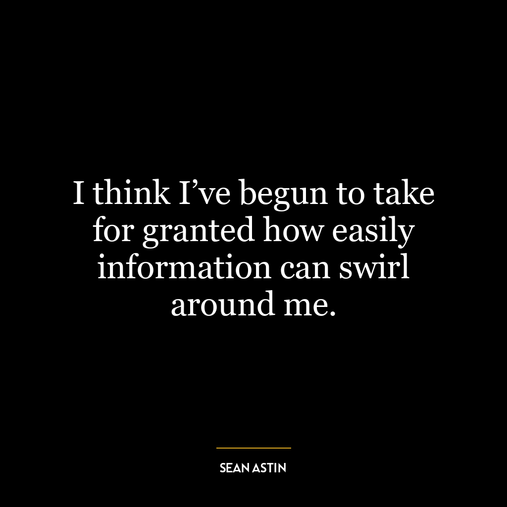 I think I’ve begun to take for granted how easily information can swirl around me.