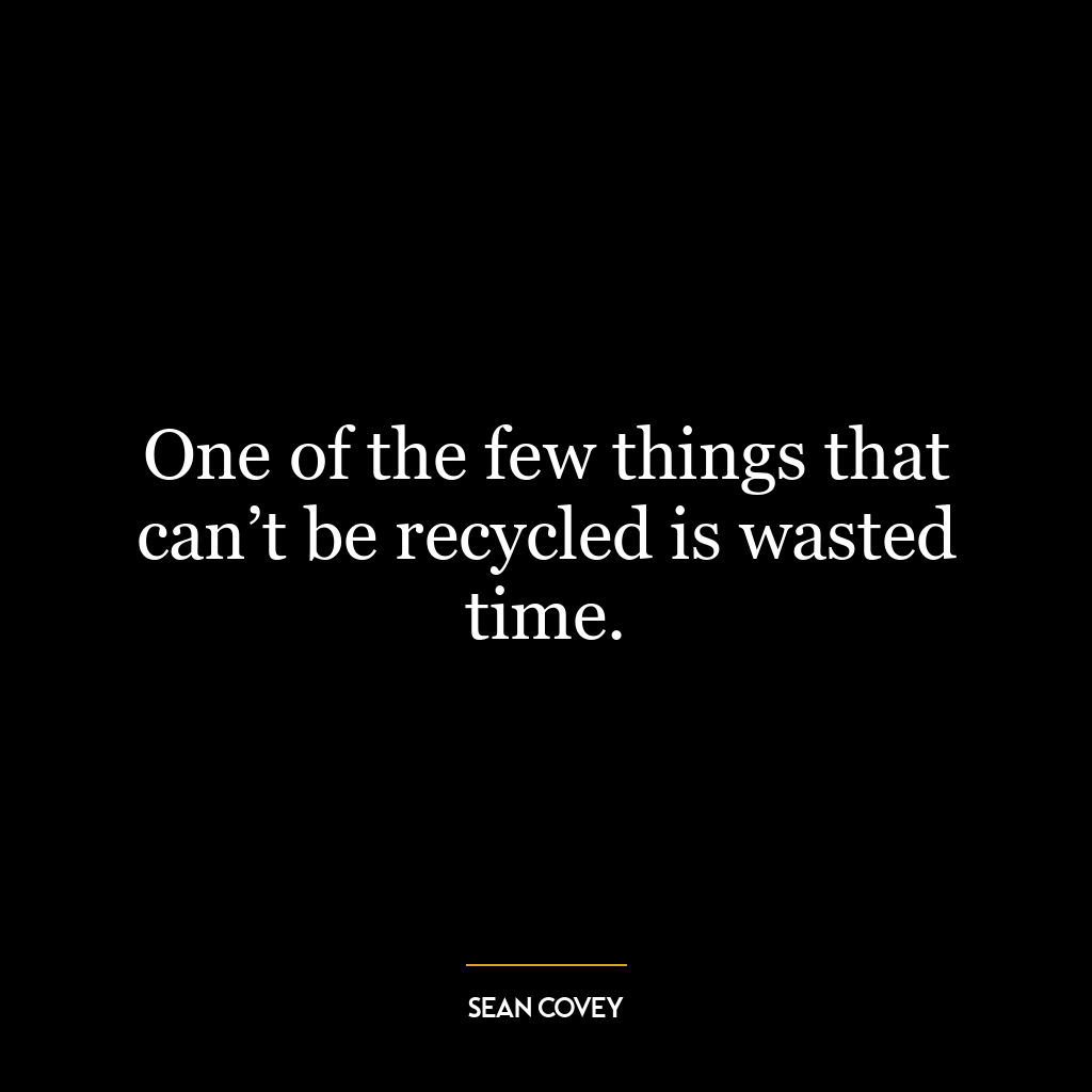 One of the few things that can’t be recycled is wasted time.