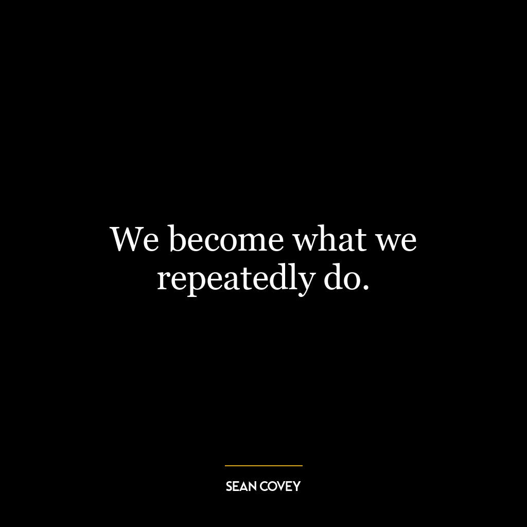 We become what we repeatedly do.